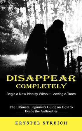 Cover of Disappear Completely Begin a New Identity Without Leaving a Trace (The Ultimate Beginner's Guide on How to Evade the Authorities)