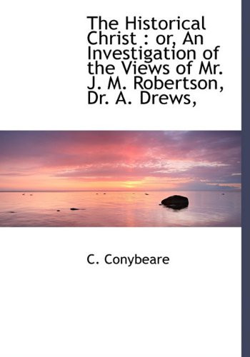 Cover of The Historical Christ: Or, an Investigation of the Views of Mr. J. M. Robertson, Dr. A. Drews,
