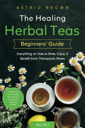 Cover of The Healing Herbal Teas Beginners' Guide [All-in-1]: Everything on How to Brew, Enjoy, & Benefit From Therapeutic Brews. Featuring 100+ Recipes for Stronger Immunity & Lifelong Vitality