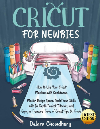 Cover of Cricut for Newbies How to Use Your Cricut Machine With Confidence : Master Design Space, Build Your Skills With In-depth Project Tutorials, and Enjoy a Treasure Trove of Cricut Tips & Tricks