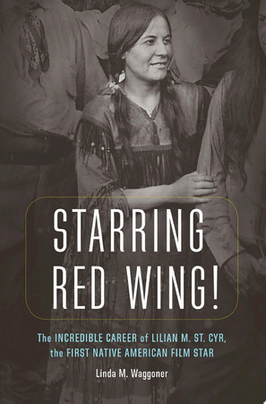 Cover of Starring Red Wing: The Incredible Career of Lilian M. St. Cyr, the First Native American Film Star