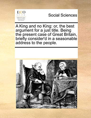 Cover of A King and No King: Or, the Best Argument for a Just Title. Being the Present Case of Great Britain, Briefly Consider'd in a Seasonable Address to the People.