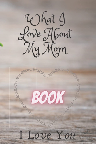 Cover of What I Love About My Mom: I Love My Mom - A Fill In The Blank Book For My Mother Things I Love About Mom Gift Journal