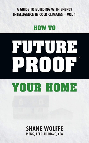 Cover of How to Future Proof Your Home A Guide to Building With Energy Intelligence in Cold Climates: The Techniques, Principles, Mindsets and Strategies That Cost Effectively Save Money on Energy and Construction Costs in One of the World's Coldest Climates Can