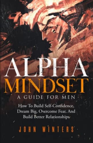 Cover of Alpha Mindset: A Guide For Men : How To Build Self-Confidence, Dream Big, Overcome Fear, And Build Better Relationships