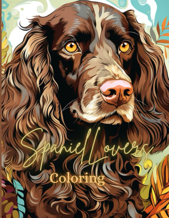 Cover of Spaniel Lovers Coloring: Colorful Canine Companions: A Spaniel Coloring Adventure From Teens to Adults