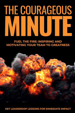 Cover of The Courageous Minute: Fuel the Fire: Inspiring and Motivating Your Team to Greatness