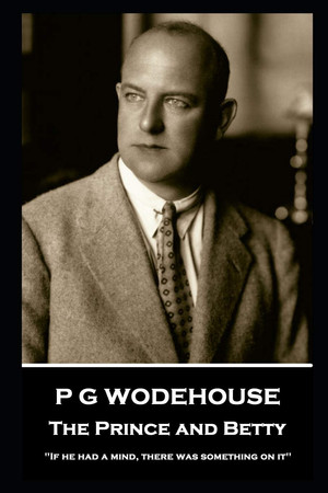 Cover of P G Wodehouse - The Prince and Betty ''If He Had a Mind, There Was Something on It''