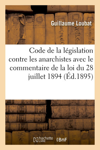 Cover of Code De La Législation Contre Les Anarchistes Contenant Le Commentaire De La Loi Du 28 Juillet 1894 Ayant Pour Objet De Réprimer Les Menées Anarchistes Et Commentaire Des Lois Du 12 Décembre 1893